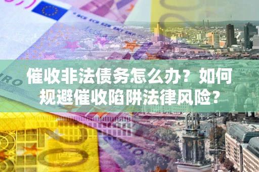 武汉催收非法债务怎么办？如何规避催收陷阱法律风险？