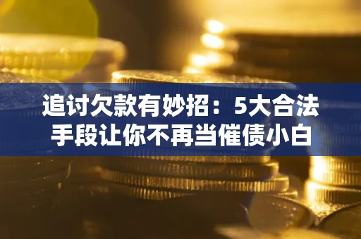武汉追讨欠款有妙招：5大合法手段让你不再当催债小白