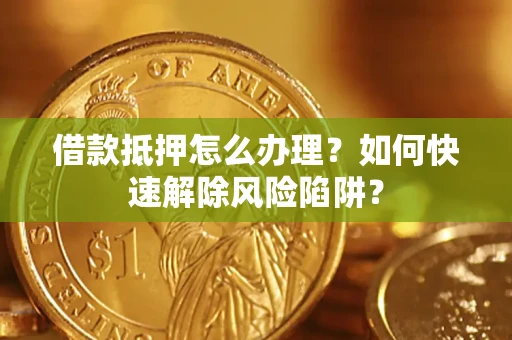 武汉借款抵押怎么办理？如何快速解除风险陷阱？