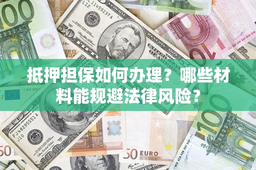 武汉抵押担保如何办理？哪些材料能规避法律风险？
