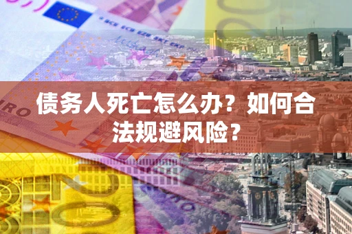 武汉债务人死亡怎么办？如何合法规避风险？