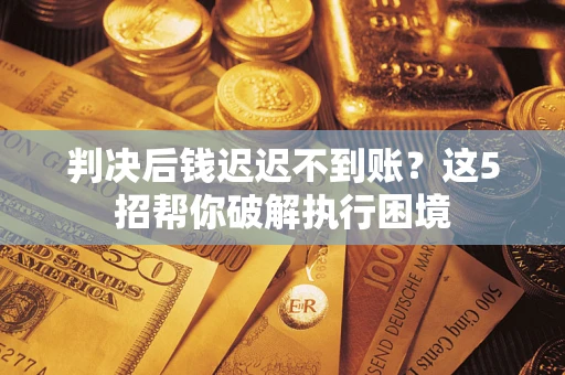 武汉判决后钱迟迟不到账？这5招帮你破解执行困境