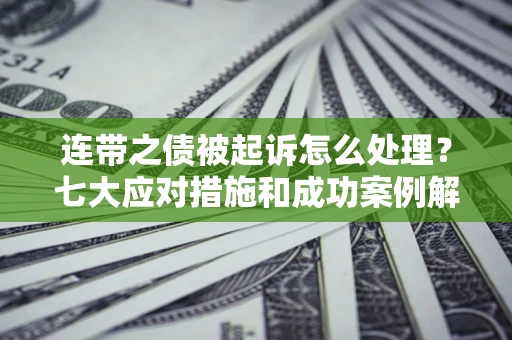 武汉连带之债被起诉怎么处理？七大应对措施和成功案例解析