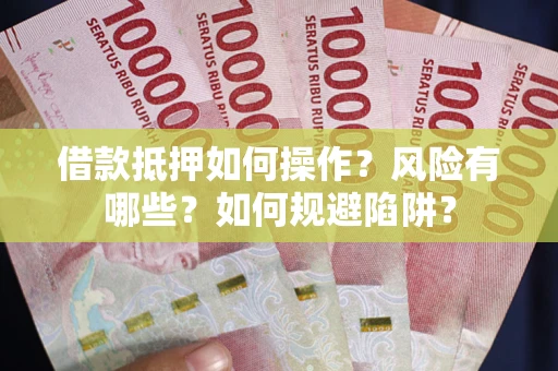武汉借款抵押如何操作?风险有哪些?如何规避陷阱? 武汉借款抵押如何操作?风险有哪些?如何规避陷阱?