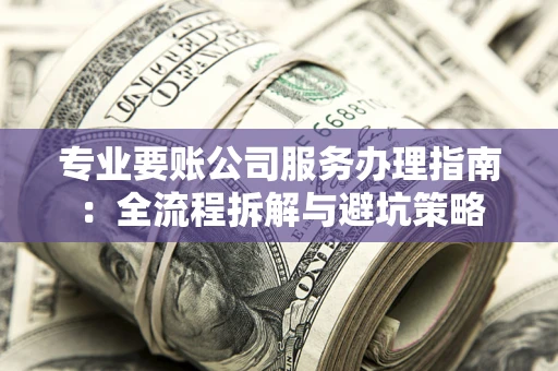 武汉专业要账公司服务办理指南：全流程拆解与避坑策略