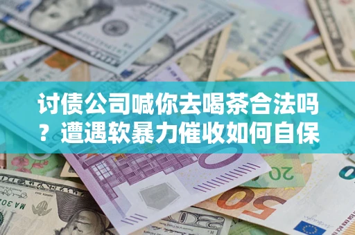 武汉讨债公司喊你去喝茶合法吗？遭遇软暴力催收如何自保？