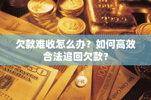 武汉欠款难收怎么办？如何高效合法追回欠款？
