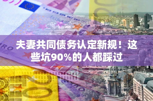 武汉夫妻共同债务认定新规！这些坑90%的人都踩过