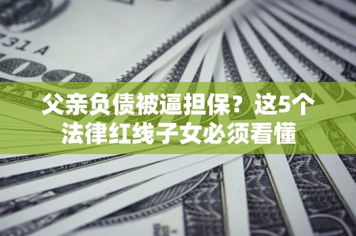 武汉父亲负债被逼担保？这5个法律红线子女必须看懂
