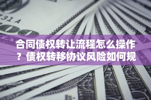 武汉合同债权转让流程怎么操作？债权转移协议风险如何规避？