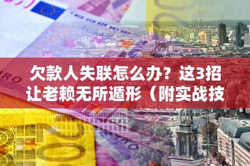 武汉欠款人失联怎么办？这3招让老赖无所遁形（附实战技巧）