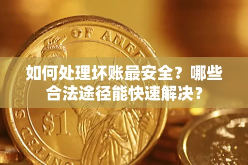武汉如何处理坏账最安全？哪些合法途径能快速解决？