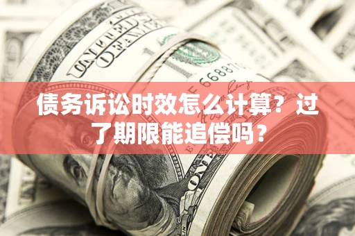 武汉债务诉讼时效怎么计算？过了期限能追偿吗？