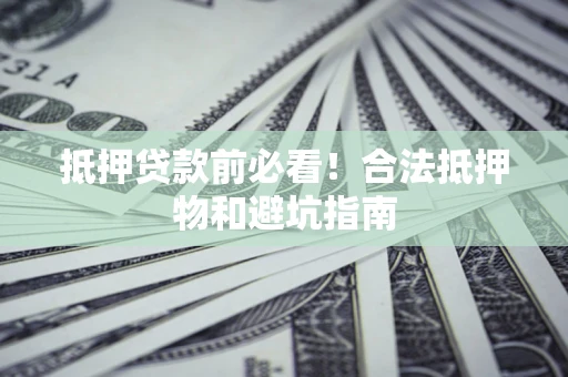 武汉抵押贷款前必看！合法抵押物和避坑指南