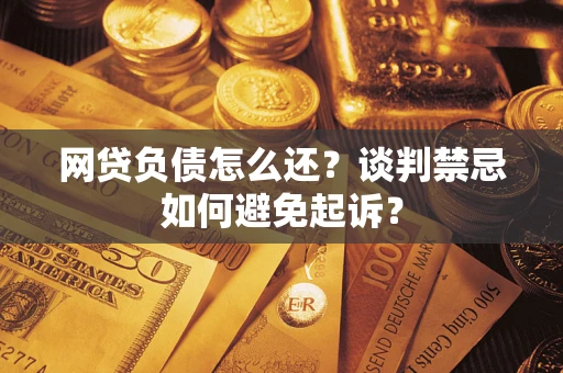 武汉网贷负债怎么还？谈判禁忌如何避免起诉？