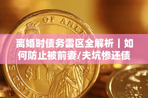武汉离婚时债务雷区全解析｜如何防止被前妻/夫坑惨还债？