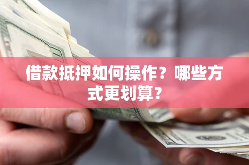 武汉借款抵押如何操作？哪些方式更划算？