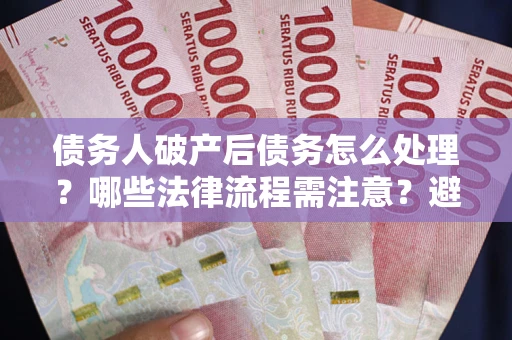 武汉债务人破产后债务怎么处理？哪些法律流程需注意？避免踩坑指南