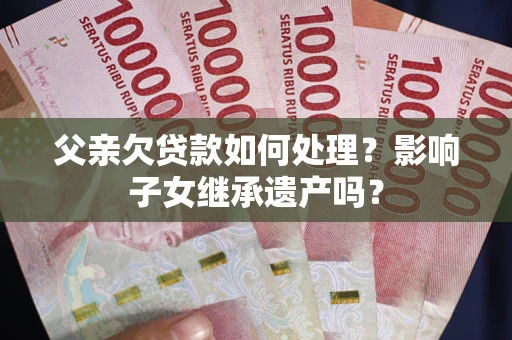 武汉父亲欠贷款如何处理?影响子女继承遗产吗? 武汉父亲欠贷款如何处理?影响子女继承遗产吗?
