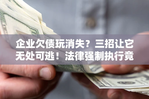 武汉企业欠债玩消失？三招让它无处可逃！法律强制执行竟比讨债公司还狠？